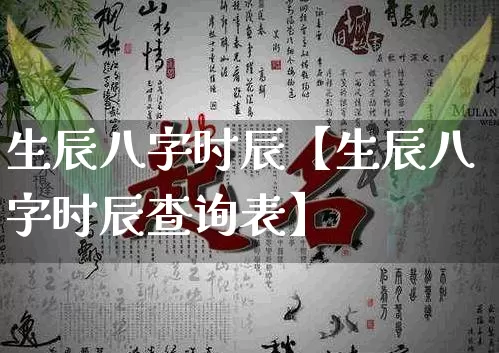 生辰八字时辰【生辰八字时辰查询表】_https://www.nbtfsb.com_易经起名_第1张