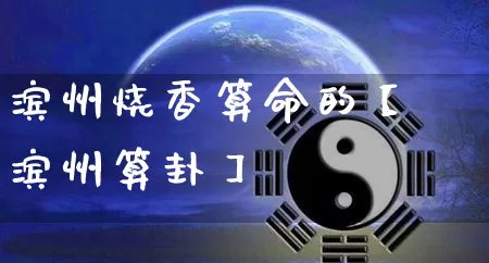 滨州烧香算命的【滨州算卦】_https://www.nbtfsb.com_八字算命_第1张