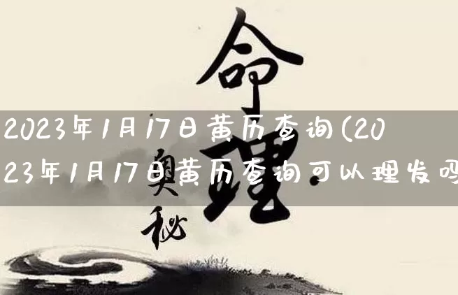 2023年1月17日黄历查询(2023年1月17日黄历查询可以理发吗)_https://www.nbtfsb.com_周公解梦_第1张