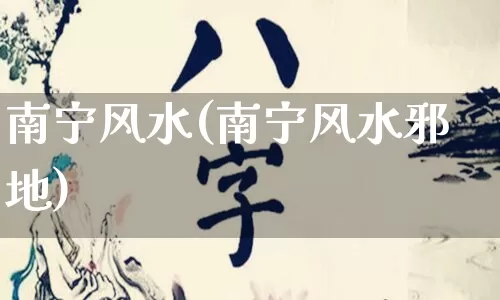 南宁风水(南宁风水邪地)_https://www.nbtfsb.com_生肖星座_第1张