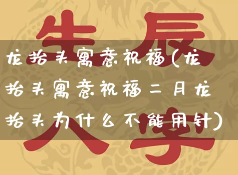 龙抬头寓意祝福(龙抬头寓意祝福二月龙抬头为什么不能用针)_https://www.nbtfsb.com_五行风水_第1张