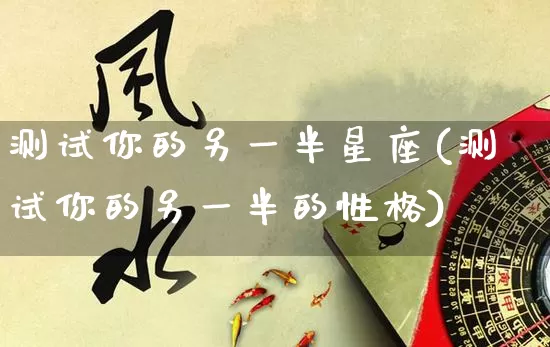 测试你的另一半星座(测试你的另一半的性格)_https://www.nbtfsb.com_周公解梦_第1张