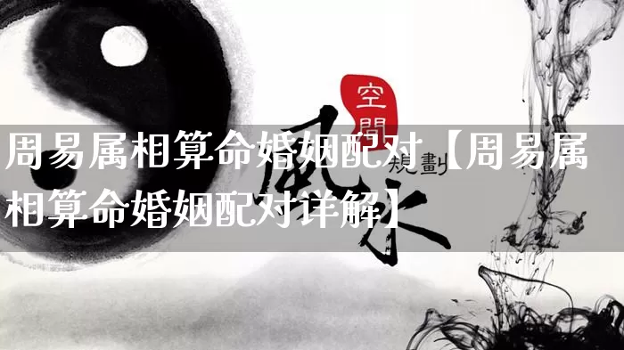 周易属相算命婚姻配对【周易属相算命婚姻配对详解】_https://www.nbtfsb.com_道源国学_第1张
