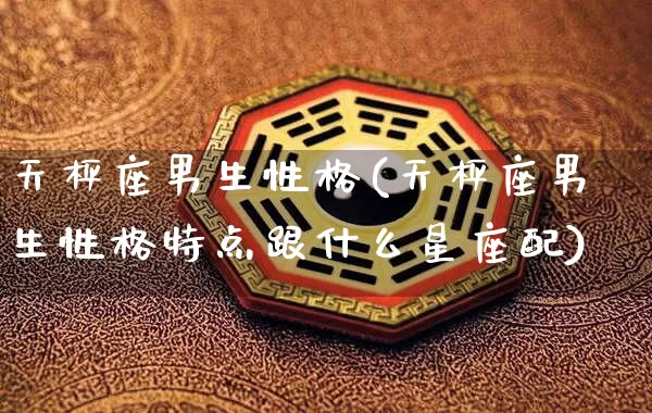 天枰座男生性格(天枰座男生性格特点跟什么星座配)_https://www.nbtfsb.com_道源国学_第1张