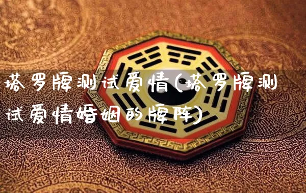 塔罗牌测试爱情(塔罗牌测试爱情婚姻的牌阵)_https://www.nbtfsb.com_五行风水_第1张