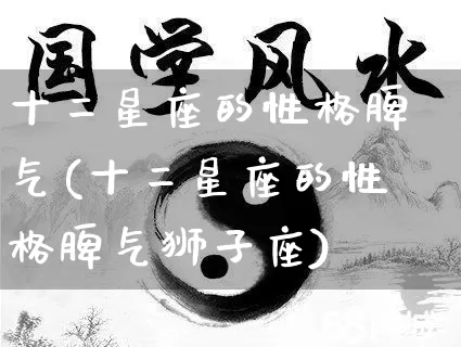 十二星座的性格脾气(十二星座的性格脾气狮子座)_https://www.nbtfsb.com_五行风水_第1张