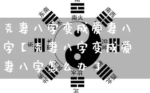 克妻八字变成爱妻八字【克妻八字变成爱妻八字怎么办】_https://www.nbtfsb.com_五行风水_第1张