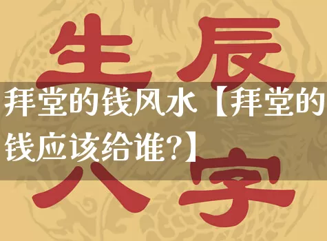 拜堂的钱风水【拜堂的钱应该给谁?】_https://www.nbtfsb.com_五行风水_第1张