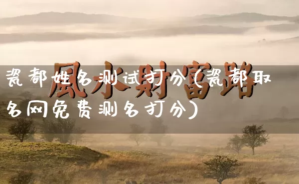 瓷都姓名测试打分(瓷都取名网免费测名打分)_https://www.nbtfsb.com_道源国学_第1张