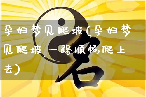 孕妇梦见爬坡(孕妇梦见爬坡,一路顺畅爬上去)_https://www.nbtfsb.com_生肖星座_第1张