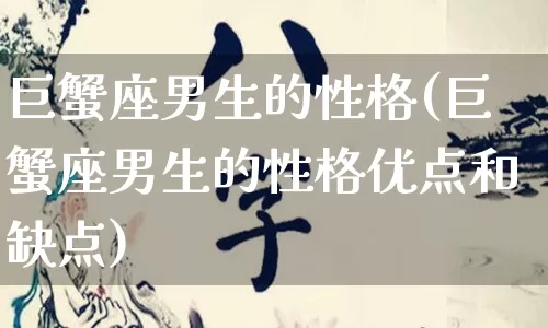 巨蟹座男生的性格(巨蟹座男生的性格优点和缺点)_https://www.nbtfsb.com_周公解梦_第1张