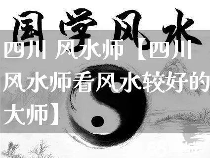 四川 风水师【四川风水师看风水较好的大师】_https://www.nbtfsb.com_道源国学_第1张