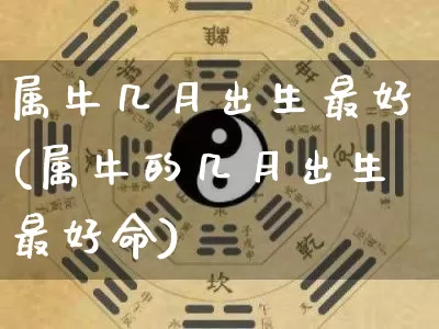 属牛几月出生最好(属牛的几月出生最好命)_https://www.nbtfsb.com_生肖星座_第1张