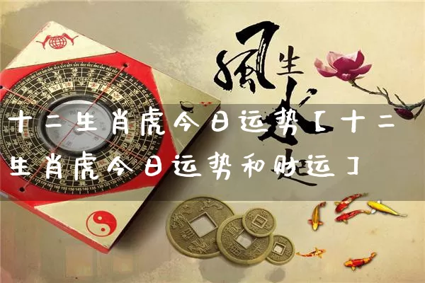 十二生肖虎今日运势【十二生肖虎今日运势和财运】_https://www.nbtfsb.com_道源国学_第1张