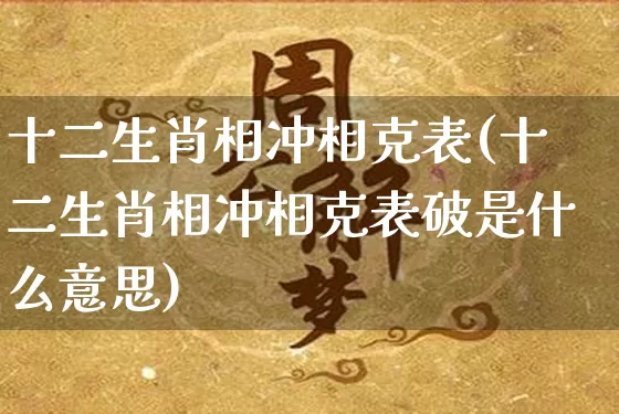 十二生肖相冲相克表(十二生肖相冲相克表破是什么意思)_https://www.nbtfsb.com_五行风水_第1张