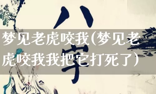 梦见老虎咬我(梦见老虎咬我我把它打死了)_https://www.nbtfsb.com_道源国学_第1张