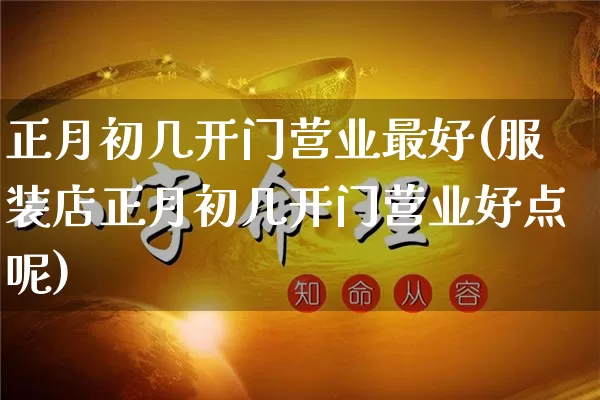 正月初几开门营业最好(服装店正月初几开门营业好点呢)_https://www.nbtfsb.com_五行风水_第1张