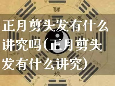 正月剪头发有什么讲究吗(正月剪头发有什么讲究)_https://www.nbtfsb.com_国学动态_第1张