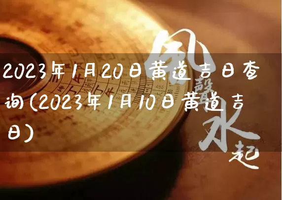 2023年1月20日黄道吉日查询(2023年1月10日黄道吉日)_https://www.nbtfsb.com_五行风水_第1张