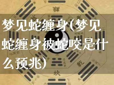 梦见蛇缠身(梦见蛇缠身被蛇咬是什么预兆)_https://www.nbtfsb.com_五行风水_第1张