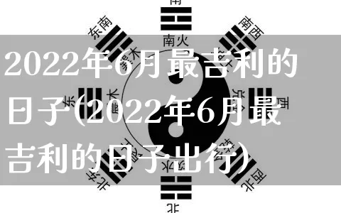2022年6月最吉利的日子(2022年6月最吉利的日子出行)_https://www.nbtfsb.com_生肖星座_第1张