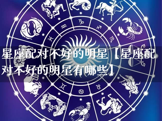 星座配对不好的明星【星座配对不好的明星有哪些】_https://www.nbtfsb.com_道源国学_第1张