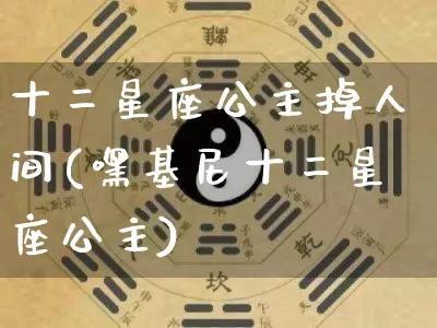 十二星座公主掉人间(嘿基尼十二星座公主)_周公解梦_第1张_易东行 十二星座公主掉人间(嘿基尼十二星座公主)_https://www.nbtfsb.com_周公解梦_第1张