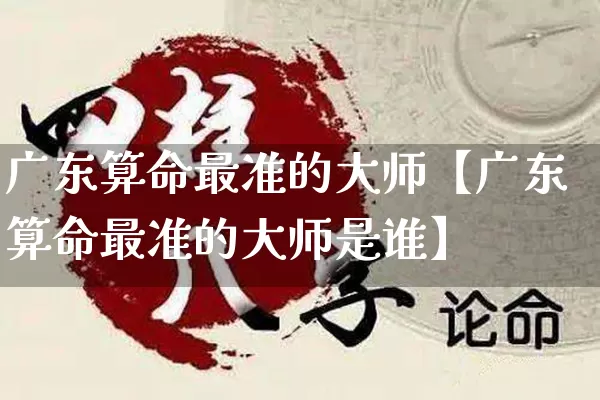 广东算命最准的大师【广东算命最准的大师是谁】_https://www.nbtfsb.com_生肖星座_第1张