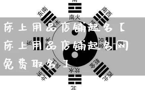 床上用品店铺起名【床上用品店铺起名网免费取名】_https://www.nbtfsb.com_道源国学_第1张