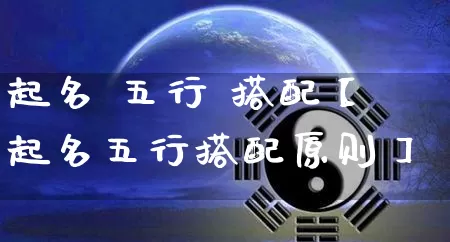 起名 五行 搭配【起名五行搭配原则】_https://www.nbtfsb.com_生肖星座_第1张
