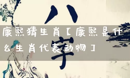 康熙猜生肖【康熙是什么生肖代表动物】_https://www.nbtfsb.com_八字算命_第1张