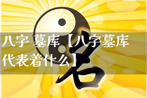 八字 墓库【八字墓库代表着什么】_https://www.nbtfsb.com_易经起名_第1张