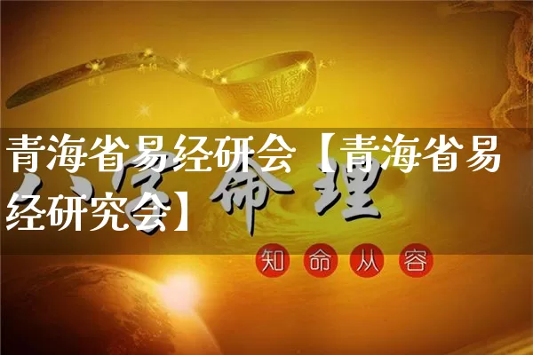 青海省易经研会【青海省易经研究会】_https://www.nbtfsb.com_八字算命_第1张
