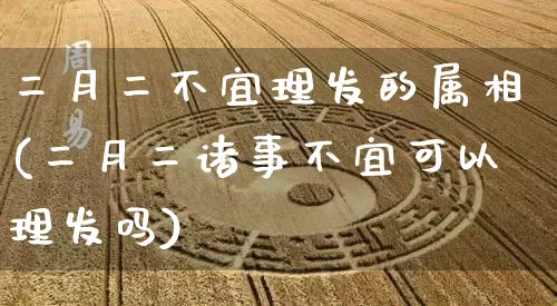 二月二不宜理发的属相(二月二诸事不宜可以理发吗)_https://www.nbtfsb.com_周公解梦_第1张