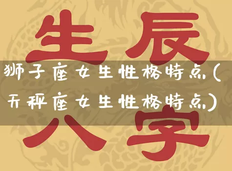 狮子座女生性格特点(天秤座女生性格特点)_https://www.nbtfsb.com_国学动态_第1张