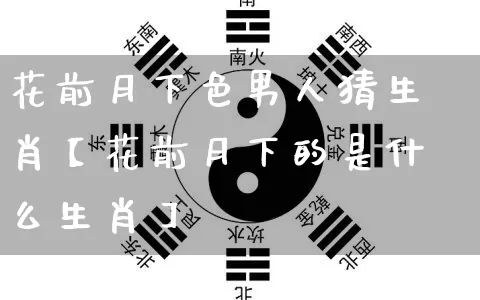 花前月下色男人猜生肖【花前月下的是什么生肖】_https://www.nbtfsb.com_五行风水_第1张