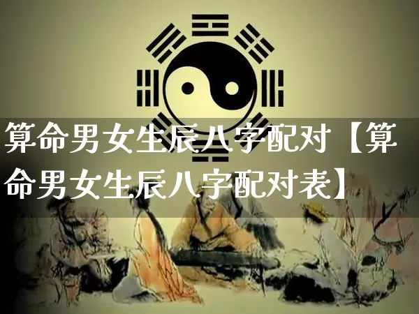 算命男女生辰八字配对【算命男女生辰八字配对表】_https://www.nbtfsb.com_道源国学_第1张