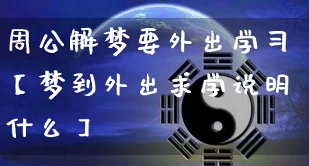 周公解梦要外出学习【梦到外出求学说明什么】_https://www.nbtfsb.com_道源国学_第1张