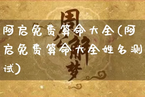 阿启免费算命大全(阿启免费算命大全姓名测试)_https://www.nbtfsb.com_八字算命_第1张