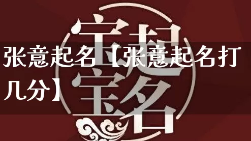 张意起名【张意起名打几分】_https://www.nbtfsb.com_易经起名_第1张