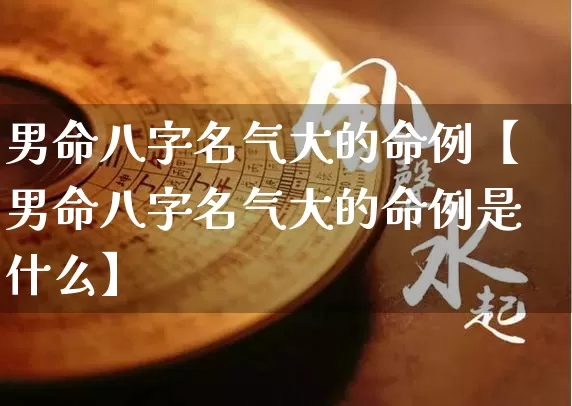 男命八字名气大的命例【男命八字名气大的命例是什么】_https://www.nbtfsb.com_道源国学_第1张