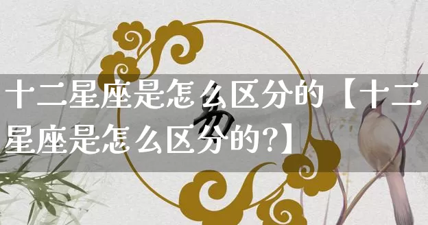十二星座是怎么区分的【十二星座是怎么区分的?】_https://www.nbtfsb.com_五行风水_第1张