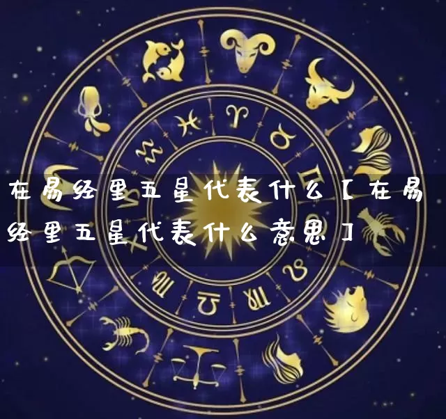 在易经里五星代表什么【在易经里五星代表什么意思】_https://www.nbtfsb.com_国学动态_第1张