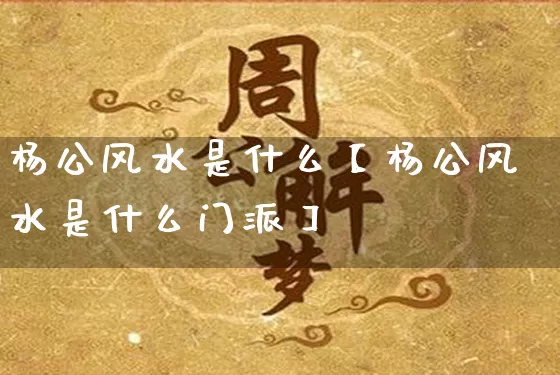 杨公风水是什么【杨公风水是什么门派】_https://www.nbtfsb.com_易经起名_第1张