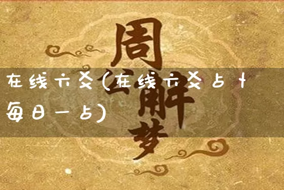 在线六爻(在线六爻占卜每日一占)_https://www.nbtfsb.com_易经起名_第1张