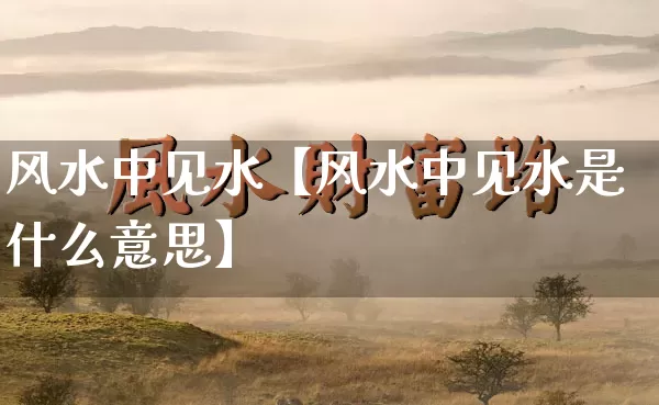 风水中见水【风水中见水是什么意思】_https://www.nbtfsb.com_周公解梦_第1张