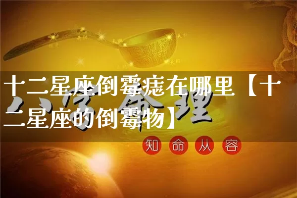 十二星座倒霉痣在哪里【十二星座的倒霉物】_https://www.nbtfsb.com_五行风水_第1张