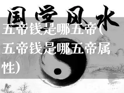 五帝钱是哪五帝(五帝钱是哪五帝属性)_https://www.nbtfsb.com_五行风水_第1张