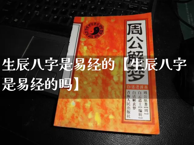 生辰八字是易经的【生辰八字是易经的吗】_https://www.nbtfsb.com_道源国学_第1张