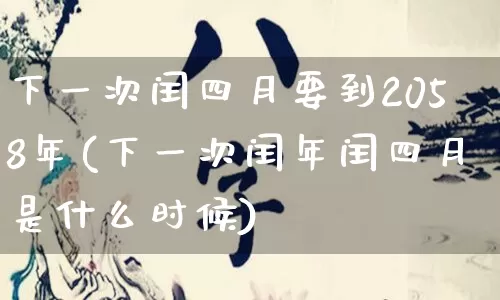 下一次闰四月要到2058年(下一次闰年闰四月是什么时候)_生肖星座_第1张_易东行 下一次闰四月要到2058年(下一次闰年闰四月是什么时候)_https://www.nbtfsb.com_生肖星座_第1张